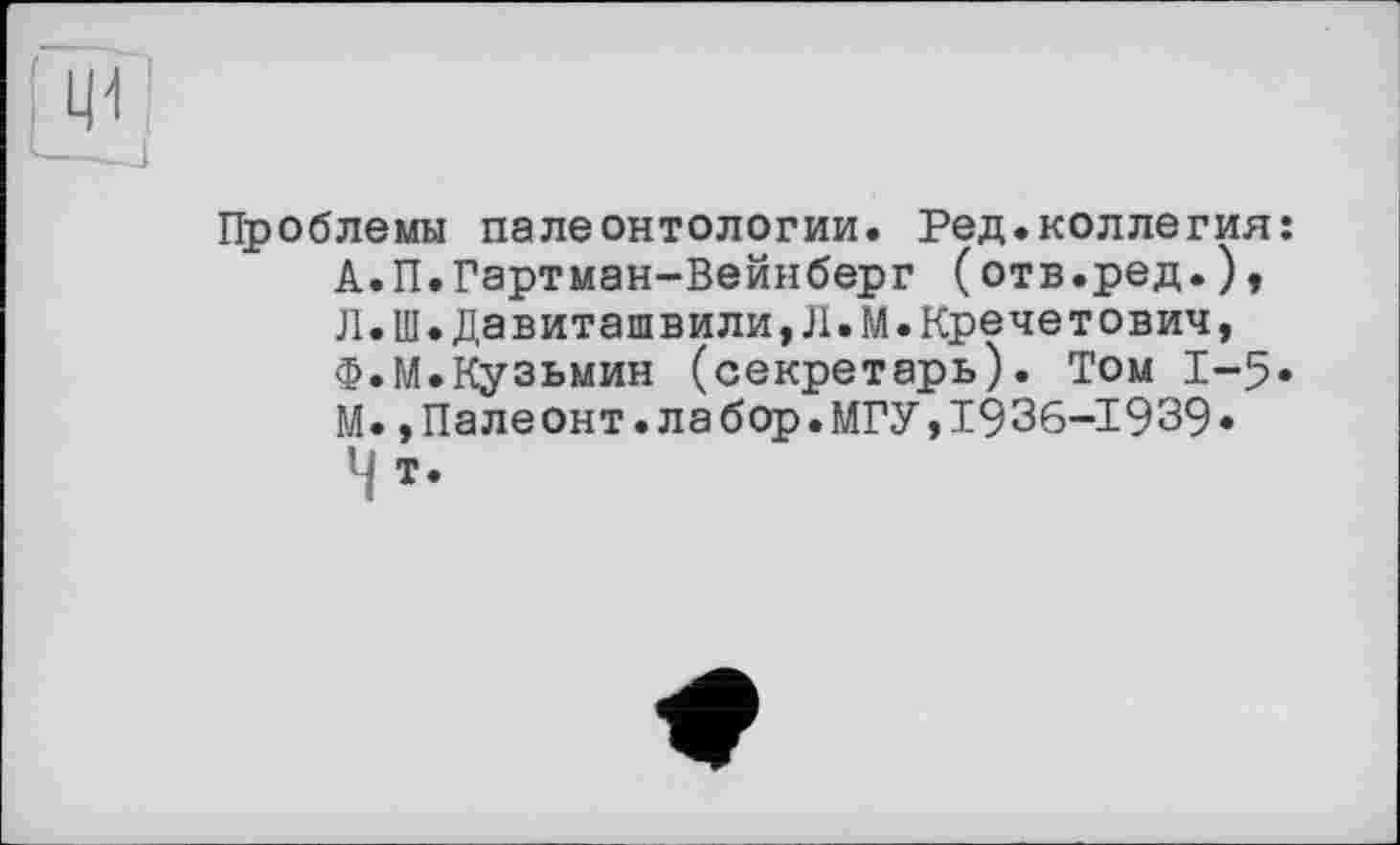 ﻿Проблемы палеонтологии. Ред.коллегия: А.П.Гартман-Вейнберг (отв.ред.), Л.Ш.Давиташвили,Л.М.Кречетовий, Ф.М.Кузьмин (секретарь). Том 1-5. М.,Палеонт.лабор.МГУ,1936-1939« т.